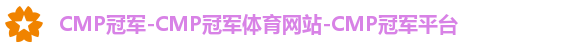 CMP冠军-CMP冠军体育网站-CMP冠军平台 CMP冠军-CMP冠军体育网站-CMP冠军平台